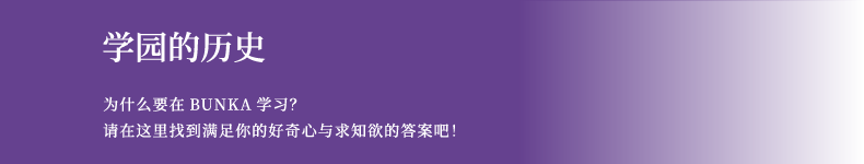 学园的历史 为什么要在BUNKA学习？ 请在这里找到满足你的好奇心与求知欲的答案吧！